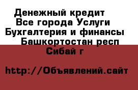 Денежный кредит ! - Все города Услуги » Бухгалтерия и финансы   . Башкортостан респ.,Сибай г.